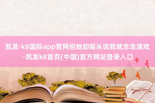 凯发·k8国际app官网但她却摇头说我就念念演戏-凯发k8首页(中国)官方网站登录入口