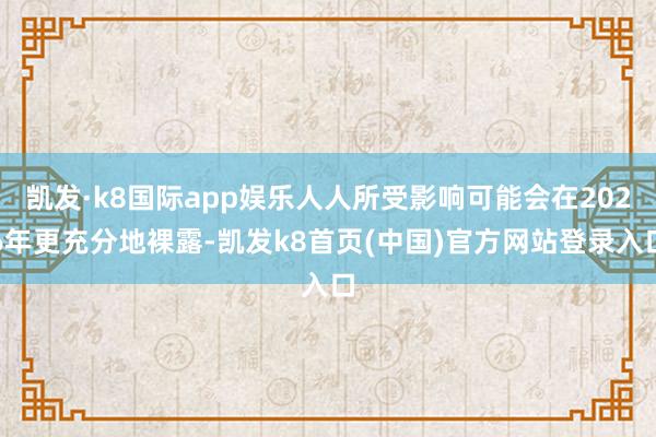 凯发·k8国际app娱乐人人所受影响可能会在2026年更充分地裸露-凯发k8首页(中国)官方网站登录入口