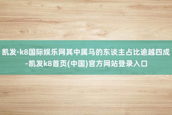 凯发·k8国际娱乐网其中属马的东谈主占比逾越四成-凯发k8首页(中国)官方网站登录入口
