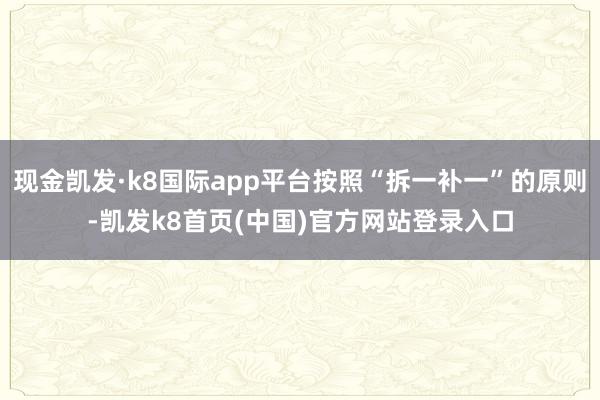 现金凯发·k8国际app平台按照“拆一补一”的原则-凯发k8首页(中国)官方网站登录入口