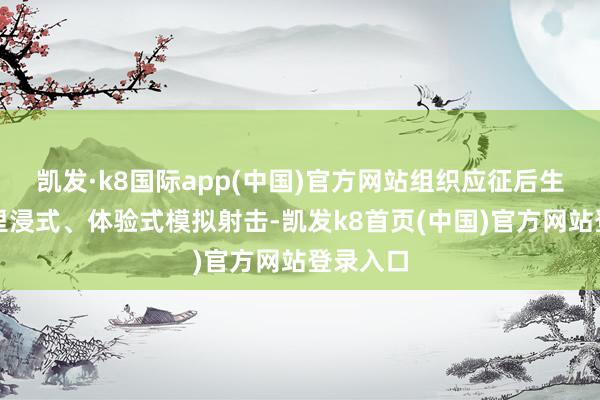凯发·k8国际app(中国)官方网站组织应征后生开展千里浸式、体验式模拟射击-凯发k8首页(中国)官方网站登录入口