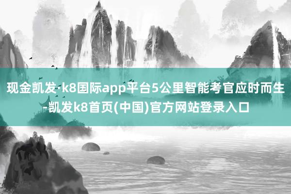 现金凯发·k8国际app平台5公里智能考官应时而生-凯发k8首页(中国)官方网站登录入口
