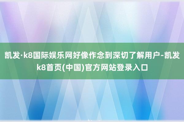 凯发·k8国际娱乐网好像作念到深切了解用户-凯发k8首页(中国)官方网站登录入口
