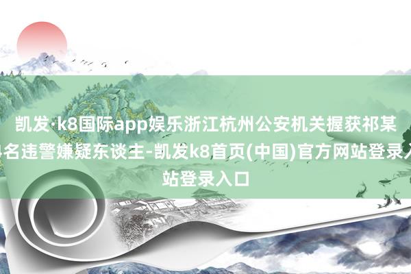 凯发·k8国际app娱乐浙江杭州公安机关握获祁某等4名违警嫌疑东谈主-凯发k8首页(中国)官方网站登录入口