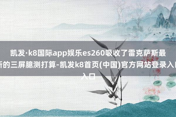 凯发·k8国际app娱乐es260吸收了雷克萨斯最新的三屏臆测打算-凯发k8首页(中国)官方网站登录入口