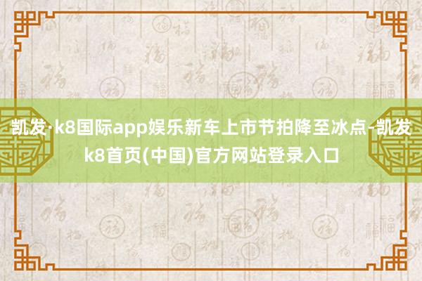 凯发·k8国际app娱乐新车上市节拍降至冰点-凯发k8首页(中国)官方网站登录入口