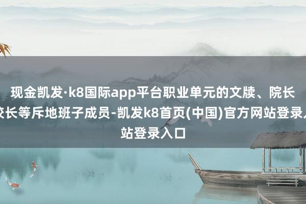 现金凯发·k8国际app平台职业单元的文牍、院长、校长等斥地班子成员-凯发k8首页(中国)官方网站登录入口