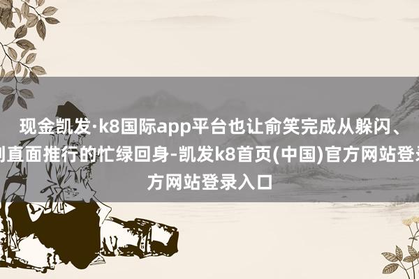 现金凯发·k8国际app平台也让俞笑完成从躲闪、怀疑到直面推行的忙绿回身-凯发k8首页(中国)官方网站登录入口