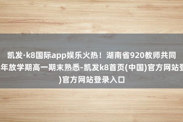 凯发·k8国际app娱乐火热！湖南省920教师共同体2024年放学期高一期末熟悉-凯发k8首页(中国)官方网站登录入口