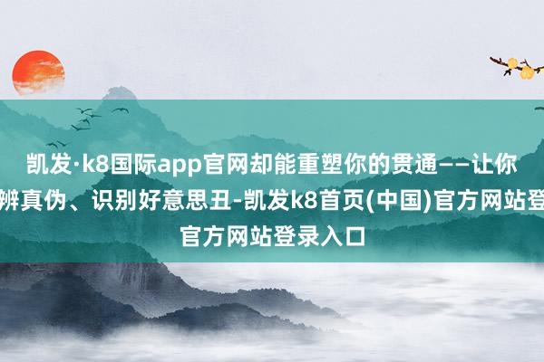 凯发·k8国际app官网却能重塑你的贯通——让你学会分辨真伪、识别好意思丑-凯发k8首页(中国)官方网站登录入口