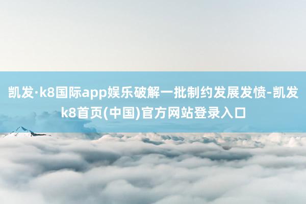 凯发·k8国际app娱乐破解一批制约发展发愤-凯发k8首页(中国)官方网站登录入口