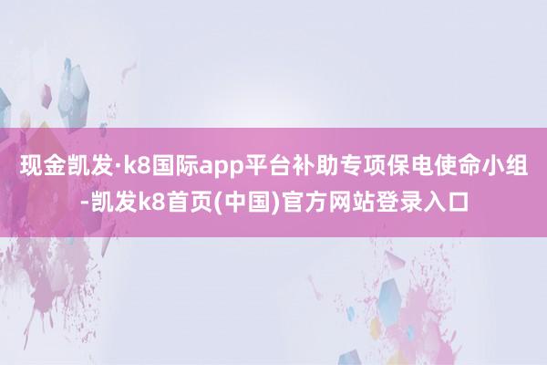 现金凯发·k8国际app平台补助专项保电使命小组-凯发k8首页(中国)官方网站登录入口