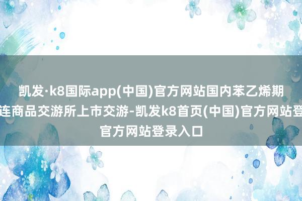 凯发·k8国际app(中国)官方网站国内苯乙烯期货在大连商品交游所上市交游-凯发k8首页(中国)官方网站登录入口
