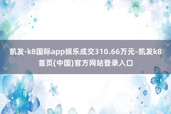 凯发·k8国际app娱乐成交310.66万元-凯发k8首页(中国)官方网站登录入口