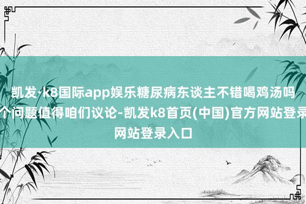 凯发·k8国际app娱乐糖尿病东谈主不错喝鸡汤吗？这个问题值得咱们议论-凯发k8首页(中国)官方网站登录入口