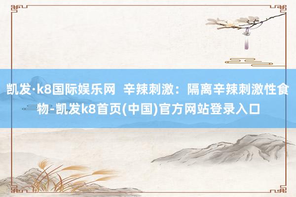凯发·k8国际娱乐网  辛辣刺激：隔离辛辣刺激性食物-凯发k8首页(中国)官方网站登录入口