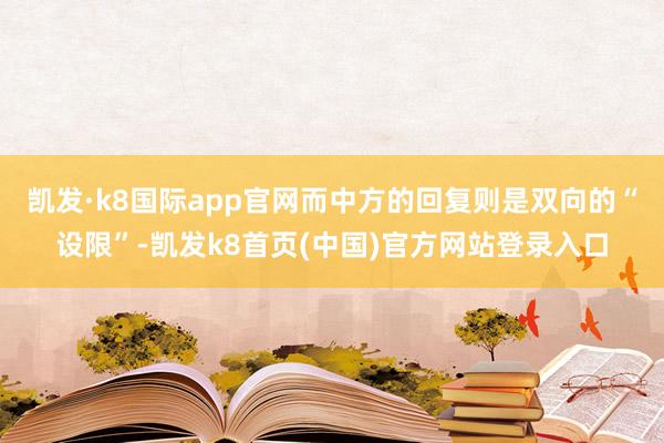 凯发·k8国际app官网而中方的回复则是双向的“设限”-凯发k8首页(中国)官方网站登录入口