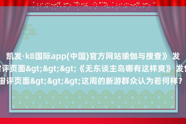 凯发·k8国际app(中国)官方网站瑜伽与搜查》 发售技能：2月10日游宇宙评页面>>>《无东谈主岛哪有这样爽》 发售技能：行将推出游宇宙评页面>>>这周的新游群众认为若何样？有莫得那款是你第一眼就相中了的呢？快来批驳区共享一下吧！          -凯发k8首页(中国)官方网站登录入口