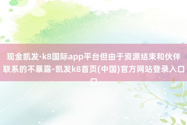 现金凯发·k8国际app平台但由于资源结束和伙伴联系的不暴露-凯发k8首页(中国)官方网站登录入口