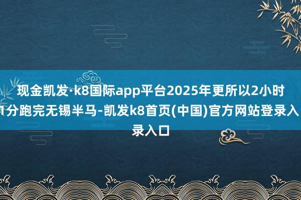现金凯发·k8国际app平台2025年更所以2小时11分跑完无锡半马-凯发k8首页(中国)官方网站登录入口