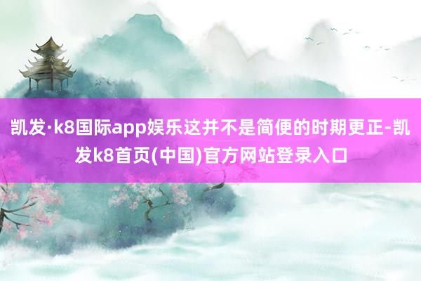 凯发·k8国际app娱乐这并不是简便的时期更正-凯发k8首页(中国)官方网站登录入口