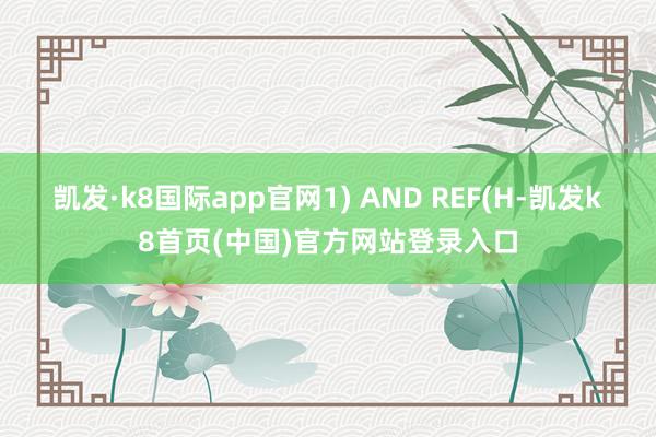 凯发·k8国际app官网1) AND REF(H-凯发k8首页(中国)官方网站登录入口