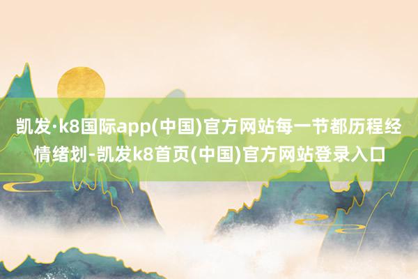 凯发·k8国际app(中国)官方网站每一节都历程经情绪划-凯发k8首页(中国)官方网站登录入口