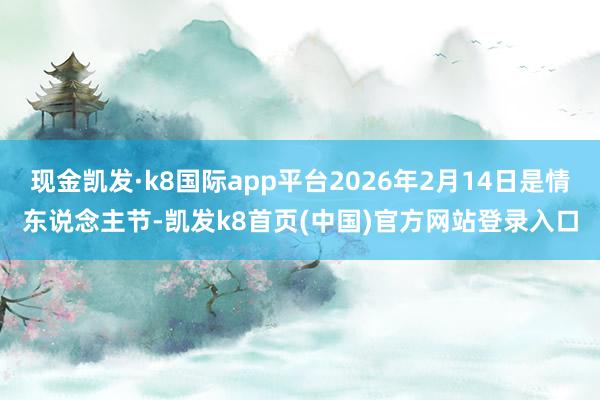 现金凯发·k8国际app平台2026年2月14日是情东说念主节-凯发k8首页(中国)官方网站登录入口