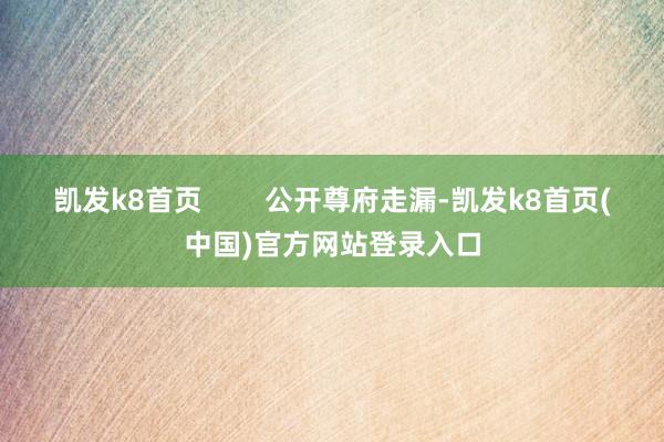 凯发k8首页 公开尊府走漏-凯发k8首页(中国)官方网站登录入口