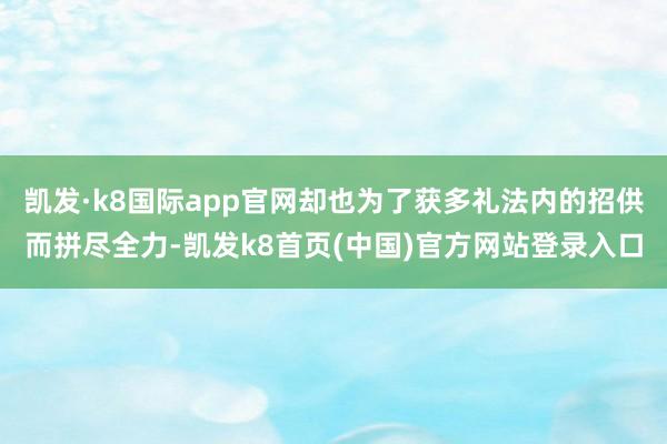 凯发·k8国际app官网却也为了获多礼法内的招供而拼尽全力-凯发k8首页(中国)官方网站登录入口