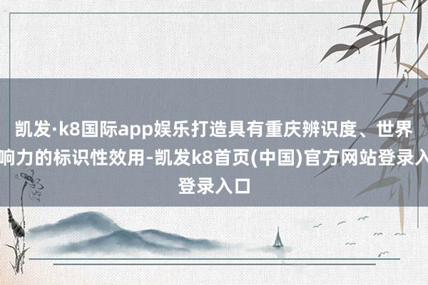 凯发·k8国际app娱乐打造具有重庆辨识度、世界影响力的标识性效用-凯发k8首页(中国)官方网站登录入口