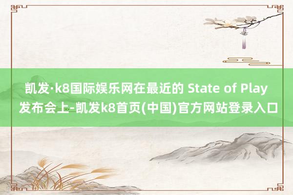 凯发·k8国际娱乐网在最近的 State of Play 发布会上-凯发k8首页(中国)官方网站登录入口