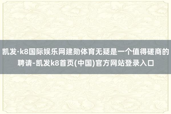 凯发·k8国际娱乐网建勋体育无疑是一个值得磋商的聘请-凯发k8首页(中国)官方网站登录入口