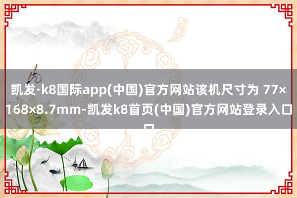凯发·k8国际app(中国)官方网站该机尺寸为 77×168×8.7mm-凯发k8首页(中国)官方网站登录入口