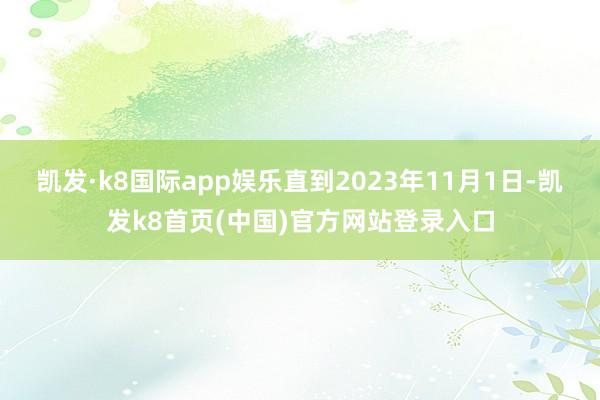 凯发·k8国际app娱乐直到2023年11月1日-凯发k8首页(中国)官方网站登录入口