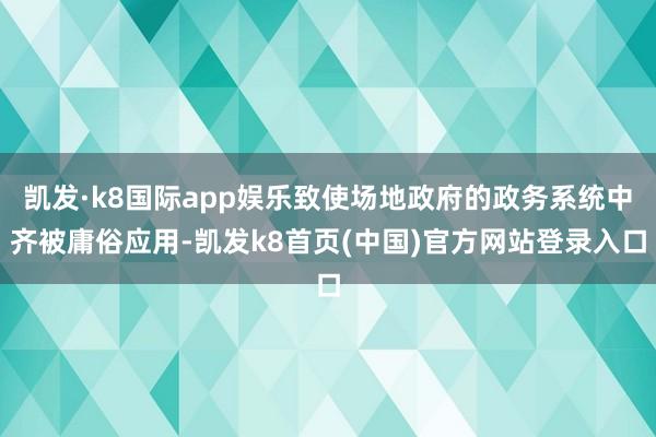 凯发·k8国际app娱乐致使场地政府的政务系统中齐被庸俗应用-凯发k8首页(中国)官方网站登录入口