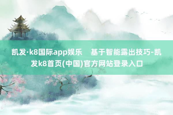 凯发·k8国际app娱乐 基于智能露出技巧-凯发k8首页(中国)官方网站登录入口