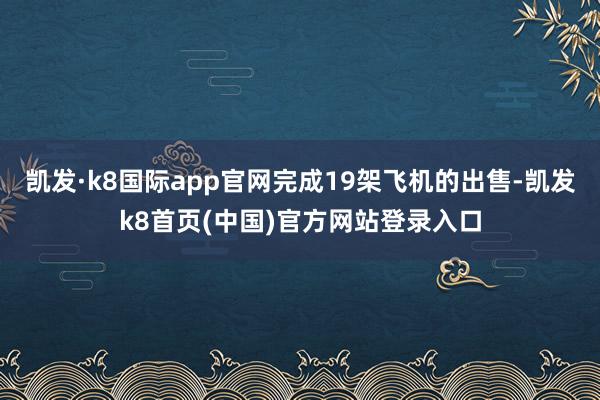 凯发·k8国际app官网完成19架飞机的出售-凯发k8首页(中国)官方网站登录入口