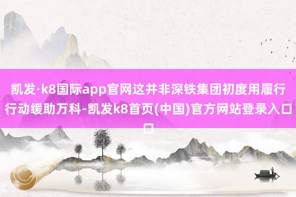 凯发·k8国际app官网这并非深铁集团初度用履行行动缓助万科-凯发k8首页(中国)官方网站登录入口