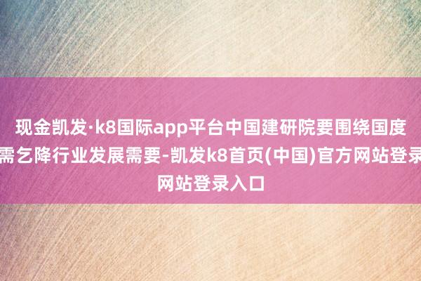 现金凯发·k8国际app平台中国建研院要围绕国度计谋需乞降行业发展需要-凯发k8首页(中国)官方网站登录入口