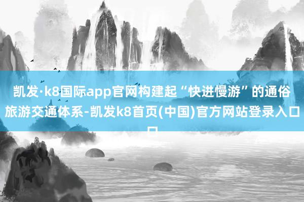 凯发·k8国际app官网构建起“快进慢游”的通俗旅游交通体系-凯发k8首页(中国)官方网站登录入口