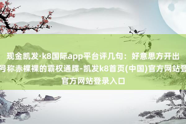 现金凯发·k8国际app平台评几句：好意思方开出的要求号称赤裸裸的霸权通牒-凯发k8首页(中国)官方网站登录入口