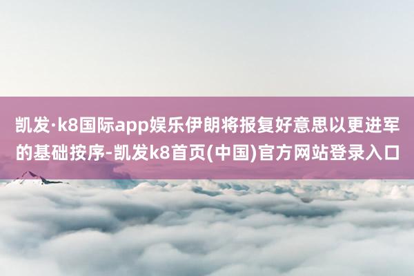 凯发·k8国际app娱乐伊朗将报复好意思以更进军的基础按序-凯发k8首页(中国)官方网站登录入口