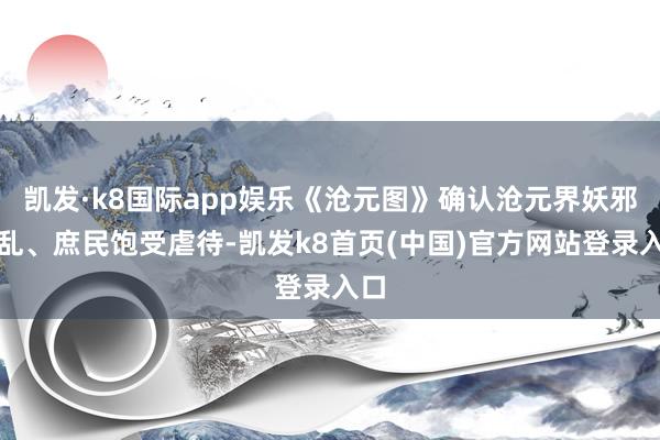 凯发·k8国际app娱乐《沧元图》确认沧元界妖邪作乱、庶民饱受虐待-凯发k8首页(中国)官方网站登录入口