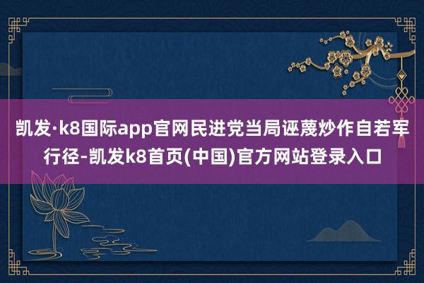 凯发·k8国际app官网民进党当局诬蔑炒作自若军行径-凯发k8首页(中国)官方网站登录入口