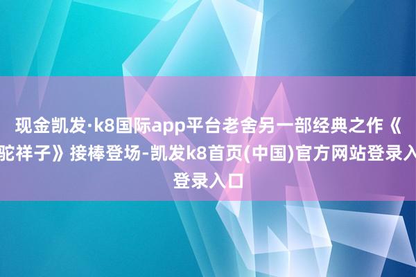 现金凯发·k8国际app平台老舍另一部经典之作《骆驼祥子》接棒登场-凯发k8首页(中国)官方网站登录入口