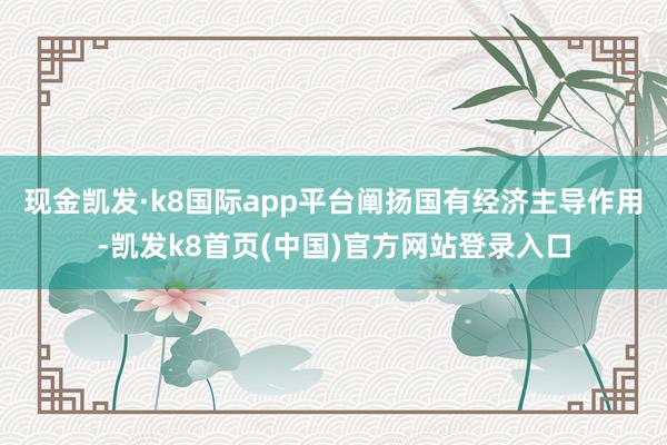 现金凯发·k8国际app平台阐扬国有经济主导作用-凯发k8首页(中国)官方网站登录入口