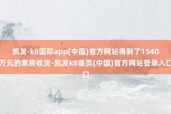 凯发·k8国际app(中国)官方网站得到了1540万元的票房收货-凯发k8首页(中国)官方网站登录入口