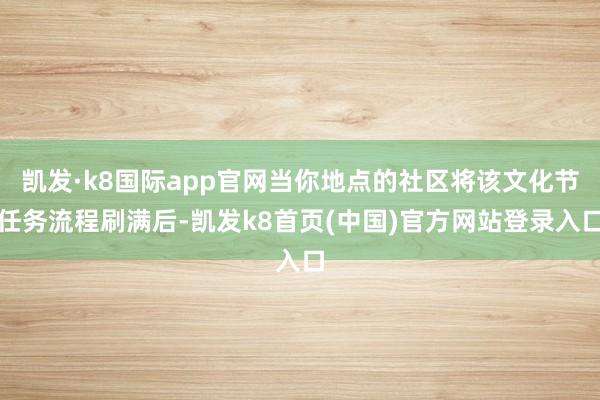 凯发·k8国际app官网当你地点的社区将该文化节任务流程刷满后-凯发k8首页(中国)官方网站登录入口