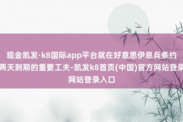 现金凯发·k8国际app平台就在好意思伊息兵条约还有两天到期的重要工夫-凯发k8首页(中国)官方网站登录入口